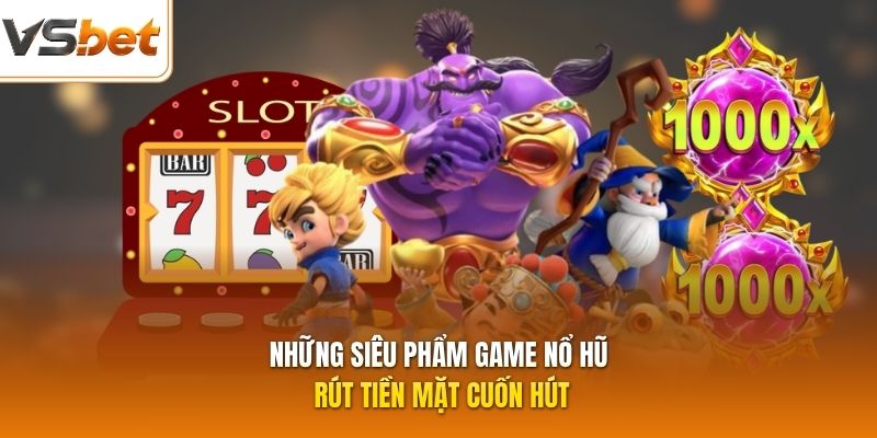 Những siêu phẩm game nổ hũ rút tiền mặt cuốn hút