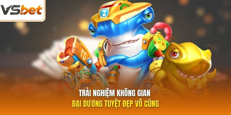 Trải nghiệm không gian đại dương tuyệt đẹp vô cùng